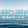 上海落户：同样是人才引进，为什么你不能顺利落户上海？