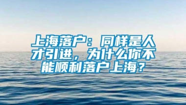 上海落户：同样是人才引进，为什么你不能顺利落户上海？