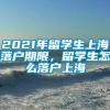 2021年留学生上海落户期限，留学生怎么落户上海