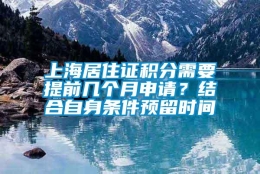 上海居住证积分需要提前几个月申请？结合自身条件预留时间