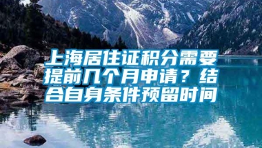 上海居住证积分需要提前几个月申请？结合自身条件预留时间