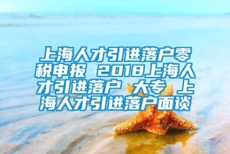 上海人才引进落户零税申报 2018上海人才引进落户 大专 上海人才引进落户面谈