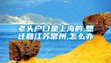 老头户口是上海的,想迁回江苏常州,怎么办