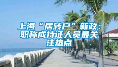 上海“居转户”新政：职称成持证人员最关注热点