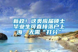 新政！这类应届硕士毕业生可直接落户上海，无需“打分”