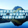 留学生落户上海本科学历，留学生落户上海需要什么条件？