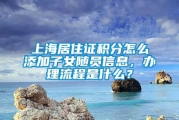 上海居住证积分怎么添加子女随员信息，办理流程是什么？