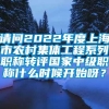 请问2022年度上海市农村集体工程系列职称转评国家中级职称什么时候开始呀？