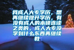 我成人大专学历，想再继续提升学历，有没有成人的本硕连读之类的。成人大专没学到什么东西再继续教