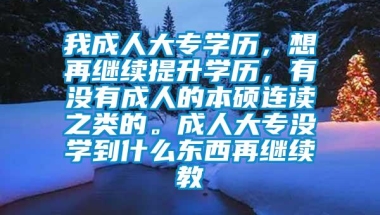 我成人大专学历，想再继续提升学历，有没有成人的本硕连读之类的。成人大专没学到什么东西再继续教