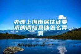 办理上海市居住证要求的调档具体怎么弄啊