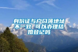 身份证与户口簿地址不一致 可以办理结婚登记吗