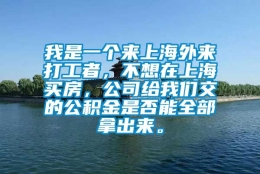 我是一个来上海外来打工者，不想在上海买房，公司给我们交的公积金是否能全部拿出来。