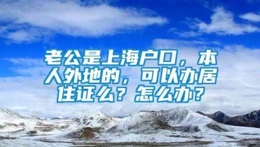 老公是上海户口，本人外地的，可以办居住证么？怎么办？