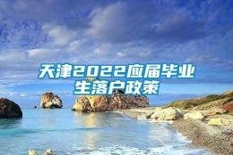 天津2022应届毕业生落户政策