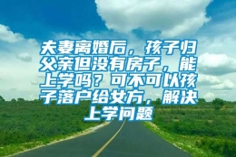 夫妻离婚后，孩子归父亲但没有房子，能上学吗？可不可以孩子落户给女方，解决上学问题