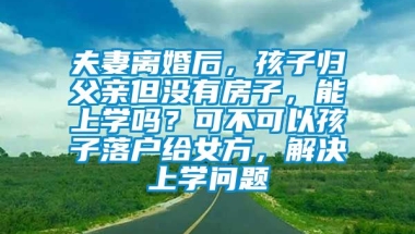 夫妻离婚后，孩子归父亲但没有房子，能上学吗？可不可以孩子落户给女方，解决上学问题