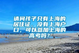 请问孩子只有上海的居住证，没有上海户口，可以参加上海的高考吗？