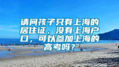 请问孩子只有上海的居住证，没有上海户口，可以参加上海的高考吗？