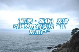 （服务·就业）天津引进人才将实现“租房落户”