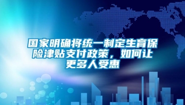 国家明确将统一制定生育保险津贴支付政策，如何让更多人受惠