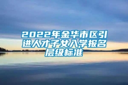 2022年金华市区引进人才子女入学报名层级标准