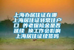 上海办居住证在哪 上海居住证转常住户口 养老保险金是否延续 换工作会影响上海居住证续签吗