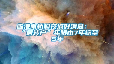 临港南桥科技城好消息：“居转户”年限由7年缩至5年