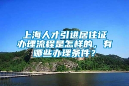 上海人才引进居住证办理流程是怎样的，有哪些办理条件？