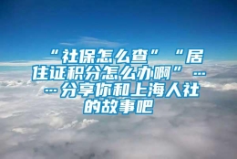 “社保怎么查”“居住证积分怎么办啊”……分享你和上海人社的故事吧