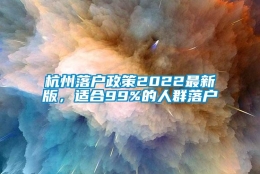 杭州落户政策2022最新版，适合99%的人群落户