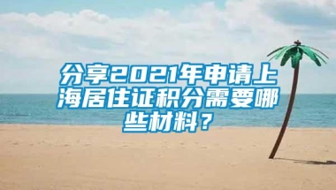 分享2021年申请上海居住证积分需要哪些材料？