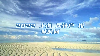 2022 上海 居转户 排队时间