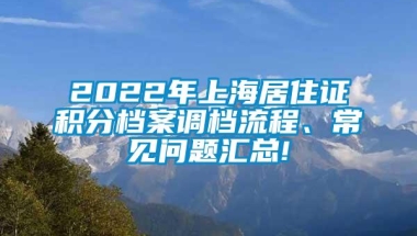 2022年上海居住证积分档案调档流程、常见问题汇总!