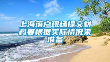 上海落户现场提交材料要根据实际情况来准备