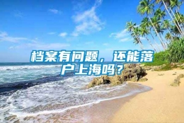 档案有问题，还能落户上海吗？