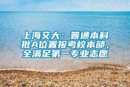 上海交大：普通本科批A位置报考校本部，全满足第一专业志愿