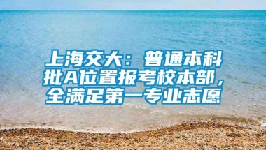 上海交大：普通本科批A位置报考校本部，全满足第一专业志愿