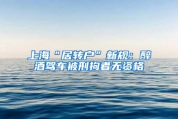 上海“居转户”新规：醉酒驾车被刑拘者无资格