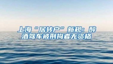 上海“居转户”新规：醉酒驾车被刑拘者无资格