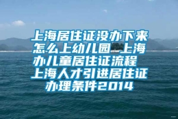 上海居住证没办下来怎么上幼儿园 上海办儿童居住证流程 上海人才引进居住证办理条件2014