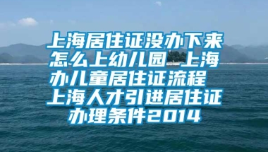 上海居住证没办下来怎么上幼儿园 上海办儿童居住证流程 上海人才引进居住证办理条件2014