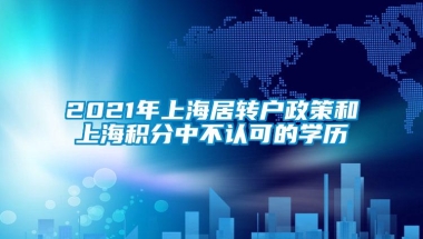 2021年上海居转户政策和上海积分中不认可的学历