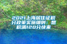 2021上海居住证积分政策实施细则：想积满120分快来