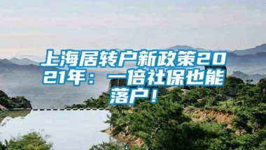 上海居转户新政策2021年：一倍社保也能落户！