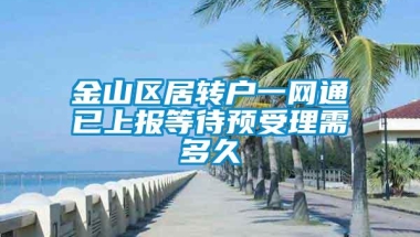 金山区居转户一网通已上报等待预受理需多久