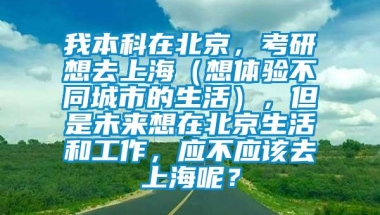 我本科在北京，考研想去上海（想体验不同城市的生活），但是未来想在北京生活和工作，应不应该去上海呢？