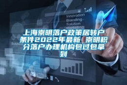 上海崇明落户政策居转户条件2022年最新 崇明积分落户办理机构包过包拿到