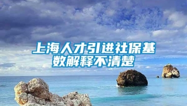 上海人才引进社保基数解释不清楚