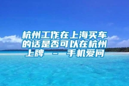 杭州工作在上海买车的话是否可以在杭州上牌 – 手机爱问